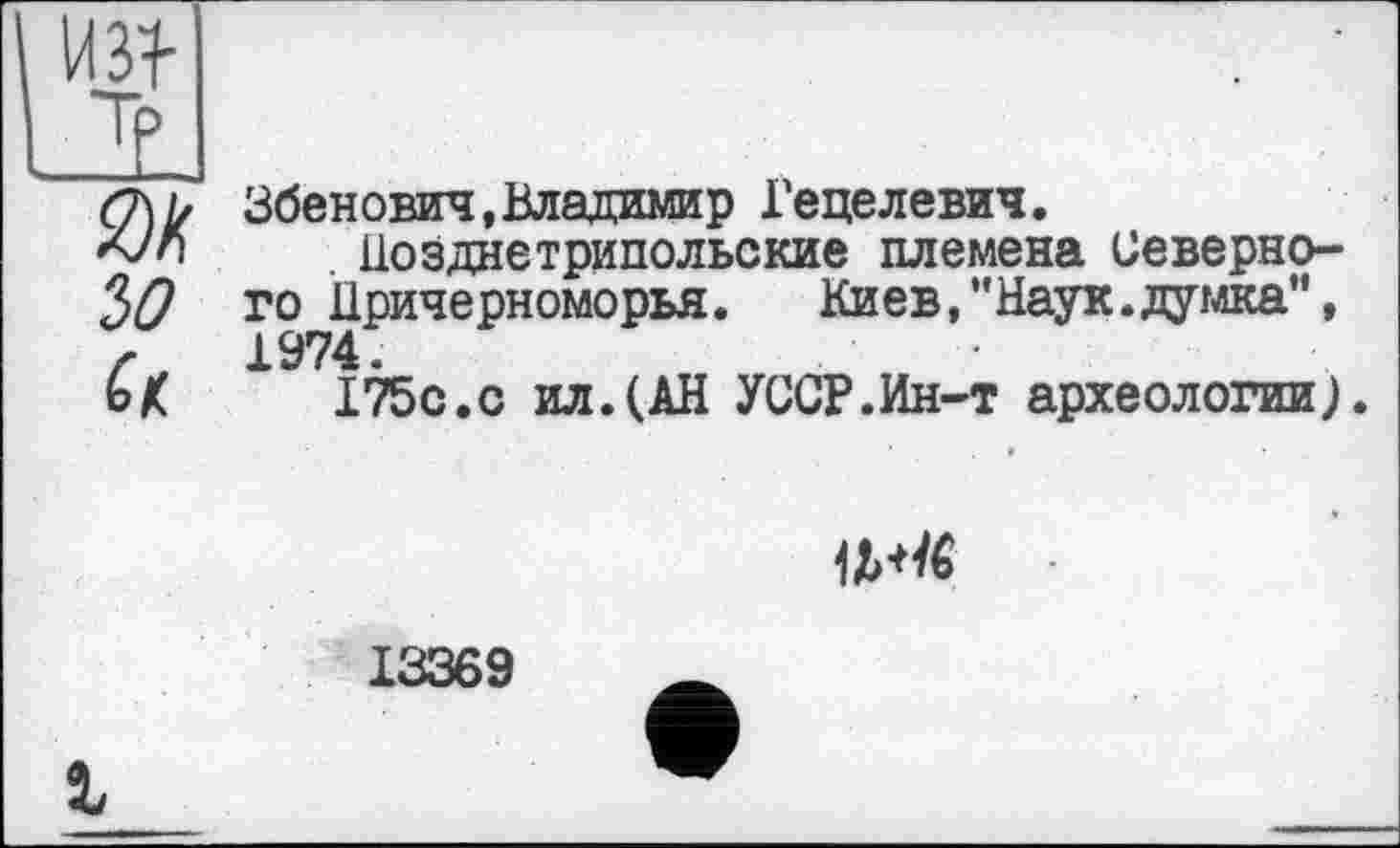 ﻿Збенович,Владимир Гецелевич.
. Поздаєтрипольские племена Северного Ііричерноморья. Киев,"Наук.думка", 1974.
ІТбс.с ил.(АН УССР.Ин-т археологии)

13369